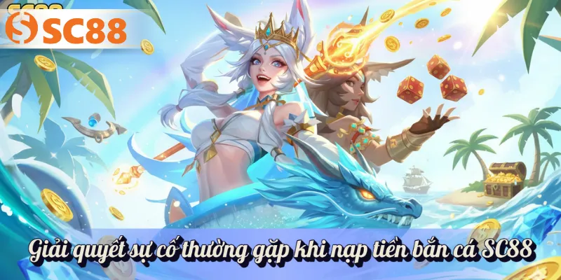 Giải quyết sự cố thường gặp khi nạp tiền bắn cá SC88